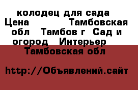 колодец для сада › Цена ­ 3 500 - Тамбовская обл., Тамбов г. Сад и огород » Интерьер   . Тамбовская обл.